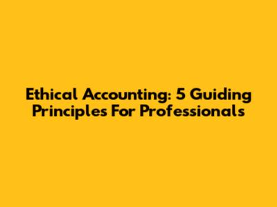 Ethical Accounting: 5 Guiding Principles For Professionals