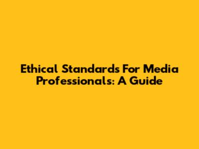 Ethical Standards For Media Professionals: A Guide