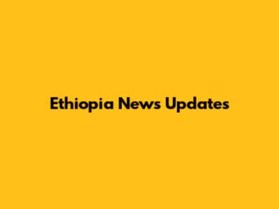 Ethiopia News Updates