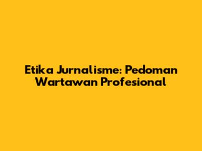 Etika Jurnalisme: Pedoman Wartawan Profesional