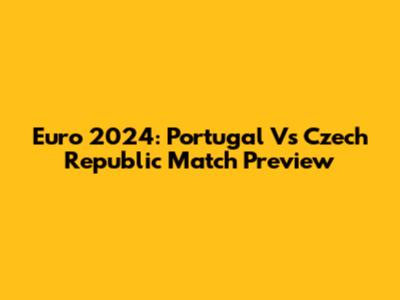 Euro 2024: Portugal Vs Czech Republic Match Preview