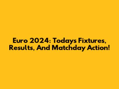 Euro 2024: Today's Fixtures, Results, And Matchday Action!