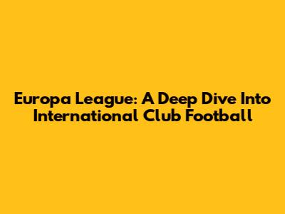 Europa League: A Deep Dive Into International Club Football