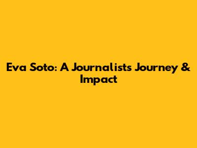 Eva Soto: A Journalist's Journey & Impact