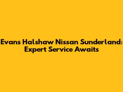 Evans Halshaw Nissan Sunderland: Expert Service Awaits