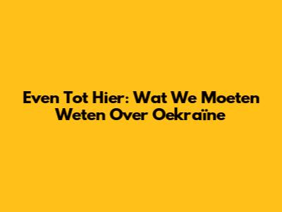 Even Tot Hier: Wat We Moeten Weten Over Oekraïne