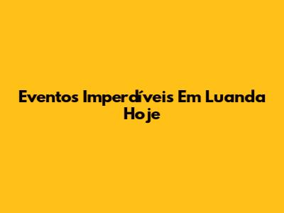 Eventos Imperdíveis Em Luanda Hoje