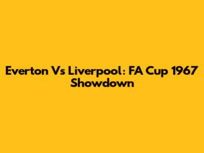 Everton Vs Liverpool: FA Cup 1967 Showdown
