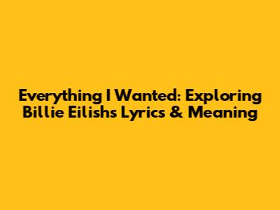 Everything I Wanted: Exploring Billie Eilish's Lyrics & Meaning