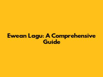 Ewean Lagu: A Comprehensive Guide