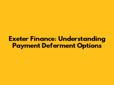 Exeter Finance: Understanding Payment Deferment Options