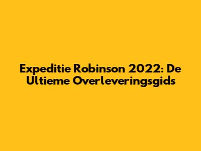 Expeditie Robinson 2022: De Ultieme Overleveringsgids