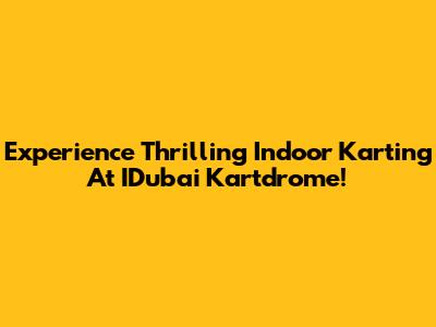 Experience Thrilling Indoor Karting At IDubai Kartdrome!