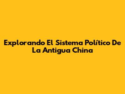 Explorando El Sistema Político De La Antigua China