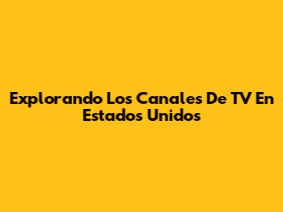 Explorando Los Canales De TV En Estados Unidos