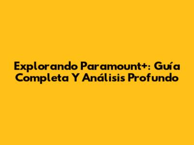 Explorando Paramount+: Guía Completa Y Análisis Profundo