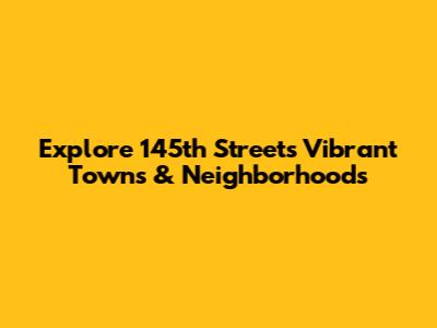 Explore 145th Street's Vibrant Towns & Neighborhoods