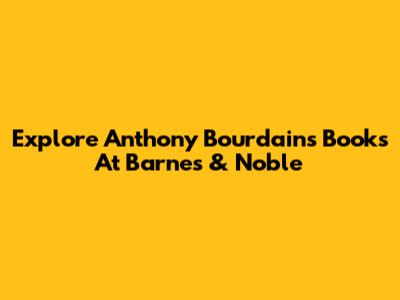 Explore Anthony Bourdain's Books At Barnes & Noble