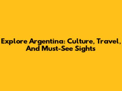 Explore Argentina: Culture, Travel, And Must-See Sights