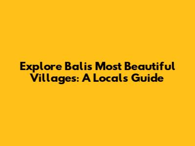 Explore Bali's Most Beautiful Villages: A Local's Guide