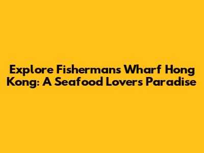 Explore Fisherman's Wharf Hong Kong: A Seafood Lover's Paradise