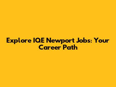 Explore IQE Newport Jobs: Your Career Path