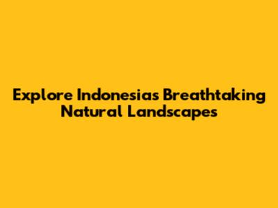 Explore Indonesia's Breathtaking Natural Landscapes