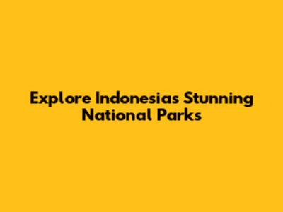Explore Indonesia's Stunning National Parks