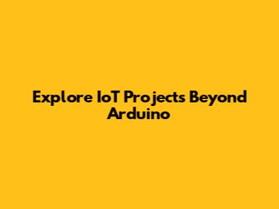 Explore IoT Projects Beyond Arduino