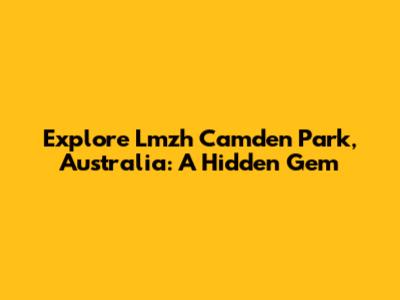 Explore Lmzh Camden Park, Australia: A Hidden Gem