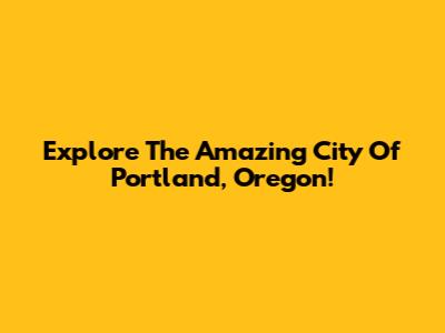 Explore The Amazing City Of Portland, Oregon!