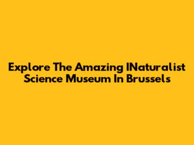 Explore The Amazing INaturalist Science Museum In Brussels