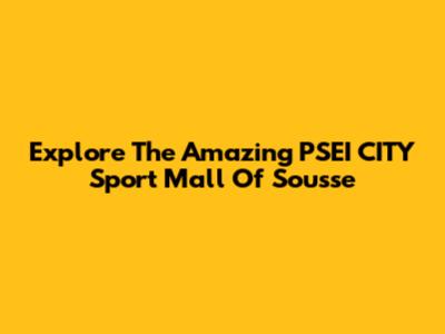 Explore The Amazing PSEI CITY Sport Mall Of Sousse