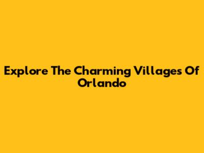Explore The Charming Villages Of Orlando