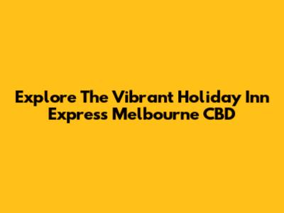 Explore The Vibrant Holiday Inn Express Melbourne CBD