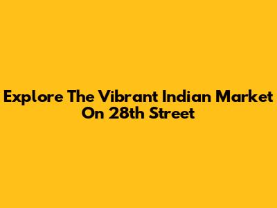 Explore The Vibrant Indian Market On 28th Street