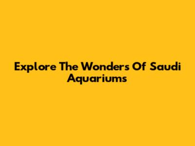 Explore The Wonders Of Saudi Aquariums