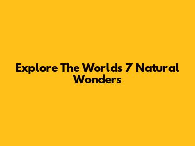 Explore The World's 7 Natural Wonders