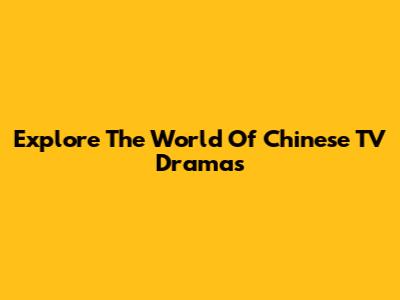 Explore The World Of Chinese TV Dramas