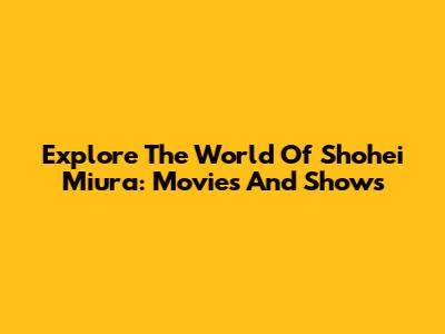 Explore The World Of Shohei Miura: Movies And Shows