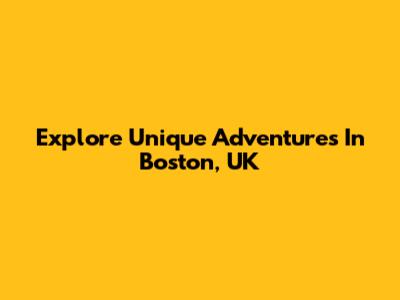 Explore Unique Adventures In Boston, UK