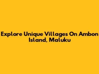 Explore Unique Villages On Ambon Island, Maluku