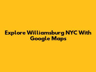 Explore Williamsburg NYC With Google Maps