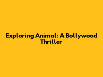 Exploring 'Animal': A Bollywood Thriller