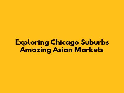 Exploring Chicago Suburbs' Amazing Asian Markets
