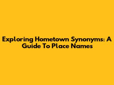 Exploring Hometown Synonyms: A Guide To Place Names