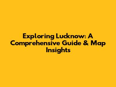 Exploring Lucknow: A Comprehensive Guide & Map Insights