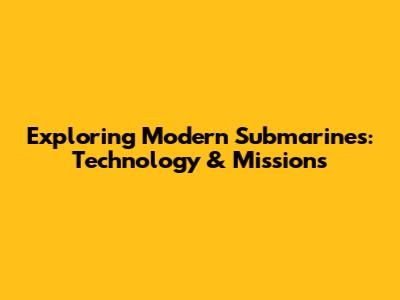Exploring Modern Submarines: Technology & Missions