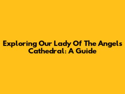 Exploring Our Lady Of The Angels Cathedral: A Guide