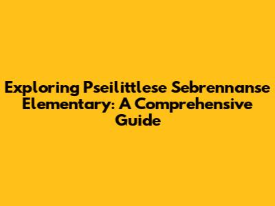 Exploring Pseilittlese Sebrennanse Elementary: A Comprehensive Guide